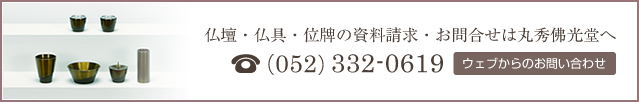 仏壇・仏具・位牌の資料請求・お問合せは丸秀佛光堂へ TEL:052-332-0619