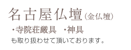 名古屋仏壇（金仏壇）・寺院荘厳具・神具も取り扱わせて頂いております。