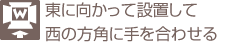 東に向かって設置して西の方角に手を合わせる